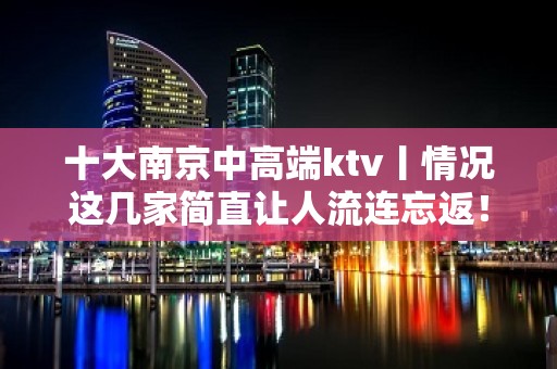 十大﻿南京中高端ktv丨情况这几家简直让人流连忘返！