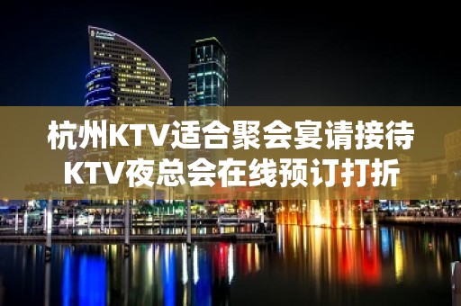 杭州KTV适合聚会宴请接待KTV夜总会在线预订打折