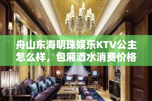 舟山东海明珠娱乐KTV公主怎么样，包厢酒水消费价格表。