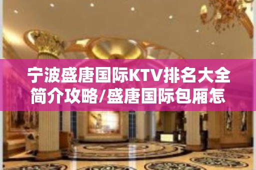 宁波盛唐国际KTV排名大全简介攻略/盛唐国际包厢怎么预定。