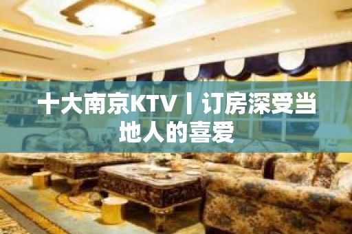 十大﻿南京KTV丨订房深受当地人的喜爱