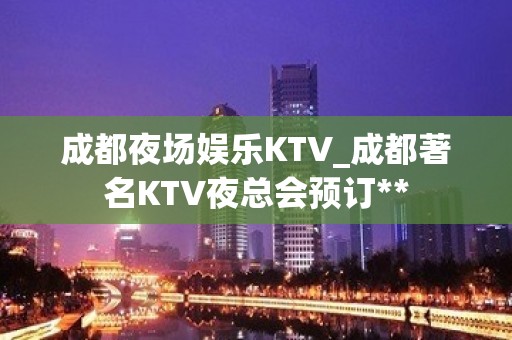 成都夜场娱乐KTV_成都著名KTV夜总会预订**