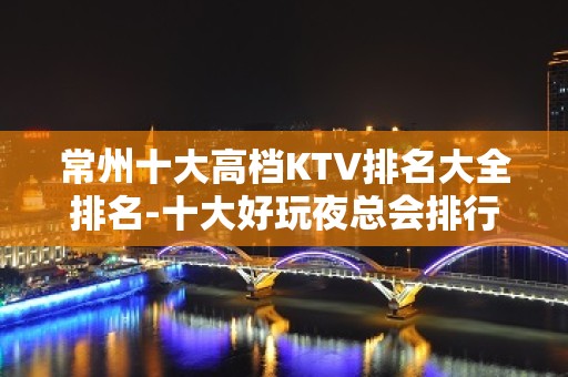 常州十大高档KTV排名大全排名-十大好玩夜总会排行榜