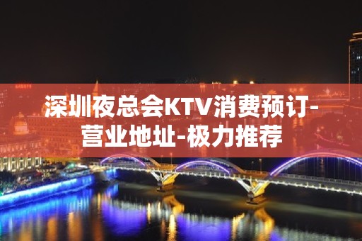 深圳夜总会KTV消费预订-营业地址-极力推荐