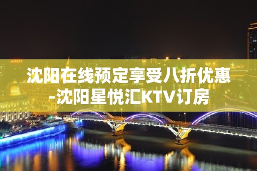 沈阳在线预定享受八折优惠-沈阳星悦汇KTV订房