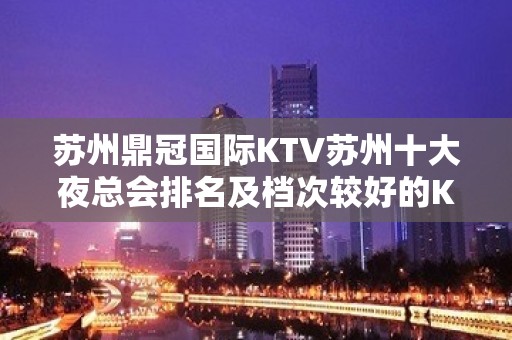 苏州鼎冠国际KTV苏州十大夜总会排名及档次较好的KTV