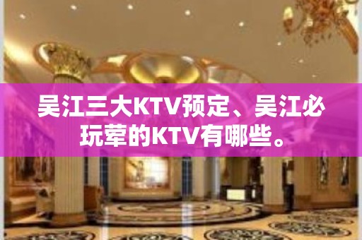 吴江三大KTV预定、吴江必玩荤的KTV有哪些。