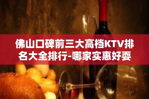 佛山口碑前三大高档KTV排名大全排行-哪家实惠好耍？