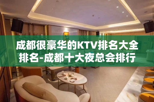 成都很豪华的KTV排名大全排名-成都十大夜总会排行攻略？