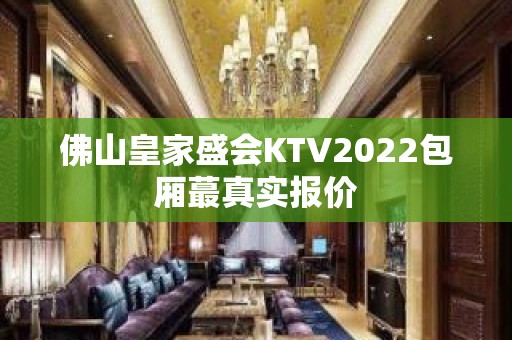 佛山皇家盛会KTV2022包厢蕞真实报价