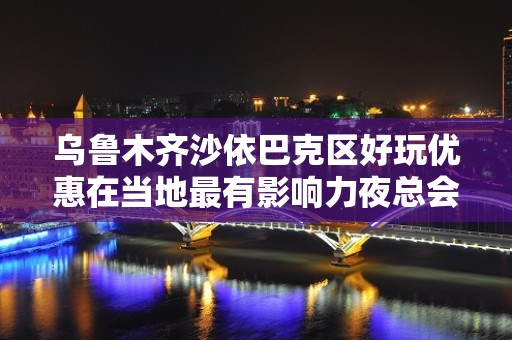 乌鲁木齐沙依巴克区好玩优惠在当地最有影响力夜总会是？