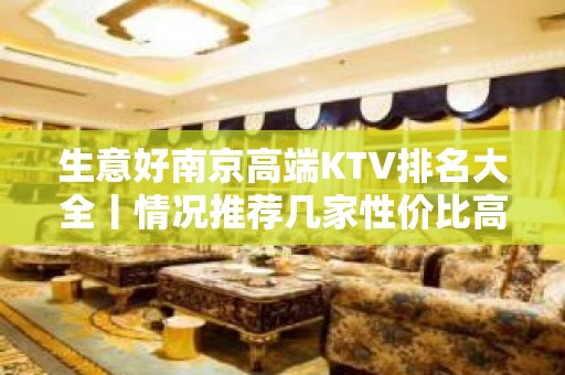 生意好南京高端KTV排名大全丨情况推荐几家性价比高娱乐会所