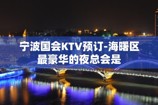 宁波国会KTV预订-海曙区最豪华的夜总会是