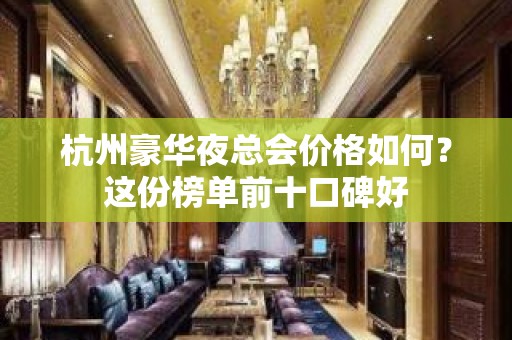 杭州豪华夜总会价格如何？这份榜单前十口碑好