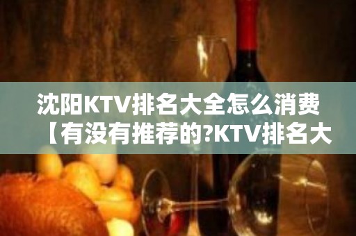 沈阳KTV排名大全怎么消费【有没有推荐的?KTV排名大全】