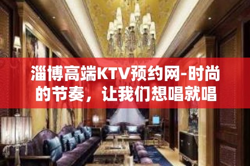 淄博高端KTV预约网-时尚的节奏，让我们想唱就唱