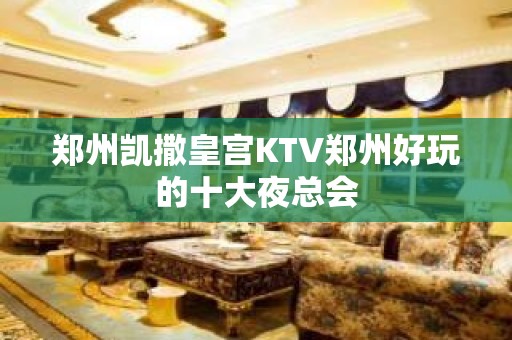 郑州凯撒皇宫KTV郑州好玩的十大夜总会