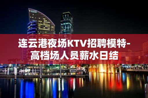 连云港夜场KTV招聘模特-高档场人员薪水日结