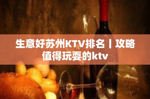 生意好苏州KTV排名丨攻略值得玩耍的ktv