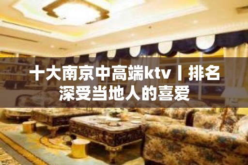 十大﻿南京中高端ktv丨排名深受当地人的喜爱