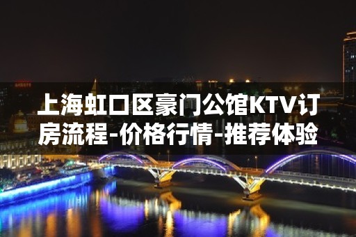 上海虹口区豪门公馆KTV订房流程-价格行情-推荐体验一下