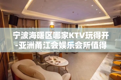 宁波海曙区哪家KTV玩得开-亚洲甬江会娱乐会所值得体验。