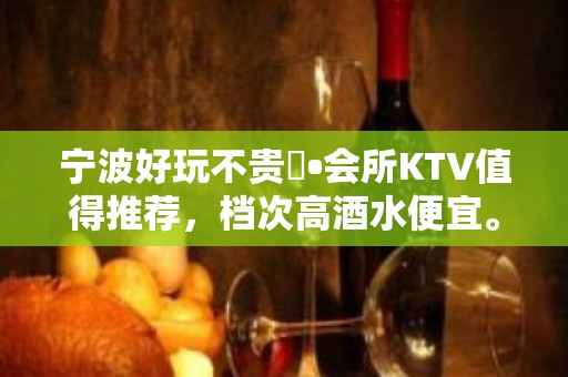 宁波好玩不贵璟•会所KTV值得推荐，档次高酒水便宜。