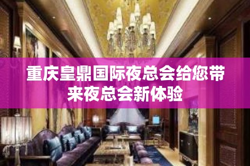 重庆皇鼎国际夜总会给您带来夜总会新体验