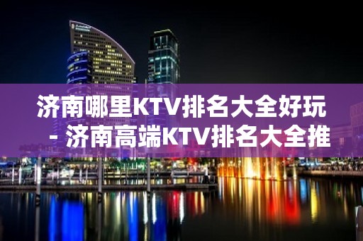 济南哪里KTV排名大全好玩－济南高端KTV排名大全推荐预订