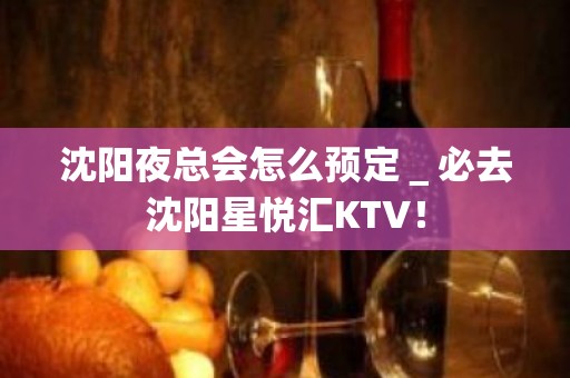 沈阳夜总会怎么预定＿必去沈阳星悦汇KTV！