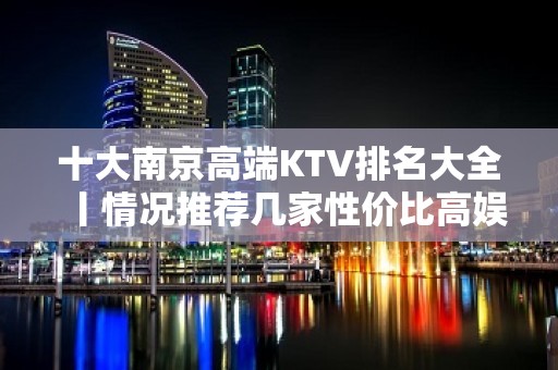 十大﻿南京高端KTV排名大全丨情况推荐几家性价比高娱乐会所