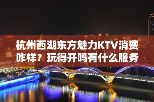 杭州西湖东方魅力KTV消费咋样？玩得开吗有什么服务。