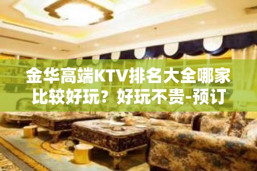 金华高端KTV排名大全哪家比较好玩？好玩不贵-预订方式