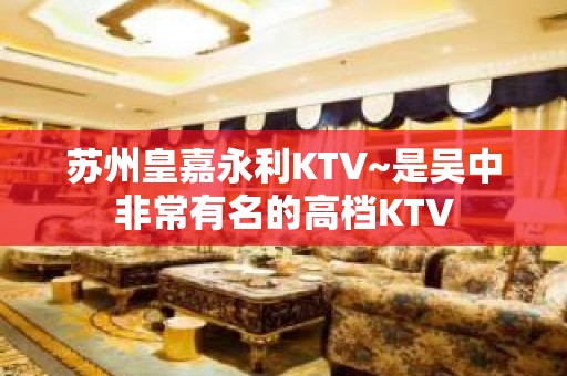 苏州皇嘉永利KTV~是吴中非常有名的高档KTV