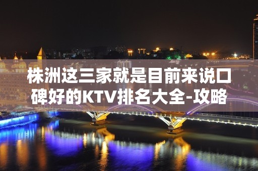 株洲这三家就是目前来说口碑好的KTV排名大全-攻略一览