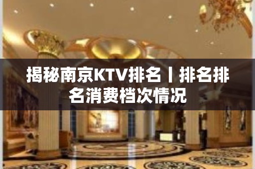 揭秘﻿南京KTV排名丨排名排名消费档次情况