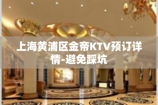 上海黄浦区金帝KTV预订详情-避免踩坑