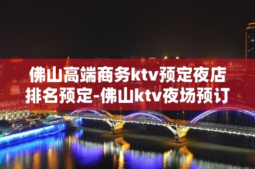 佛山高端商务ktv预定夜店排名预定-佛山ktv夜场预订