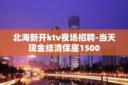 北海新开ktv夜场招聘-当天现金结清保底1500