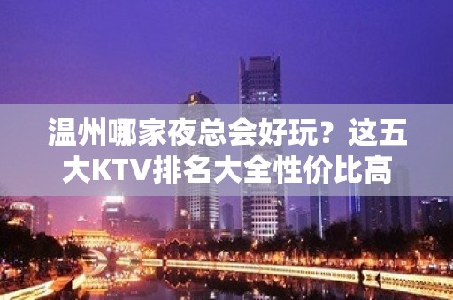 温州哪家夜总会好玩？这五大KTV排名大全性价比高