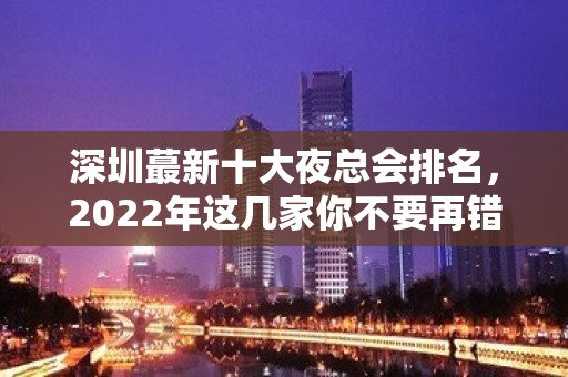 深圳蕞新十大夜总会排名，2022年这几家你不要再错过了