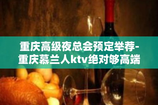 重庆高级夜总会预定举荐-重庆慕兰人ktv绝对够高端