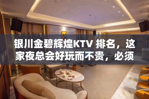 银川金碧辉煌KTV 排名，这家夜总会好玩而不贵，必须去！