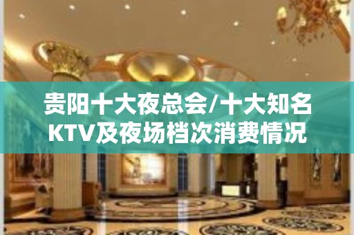 贵阳十大夜总会/十大知名KTV及夜场档次消费情况