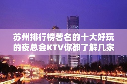 苏州排行榜著名的十大好玩的夜总会KTV你都了解几家-专业包厢预定