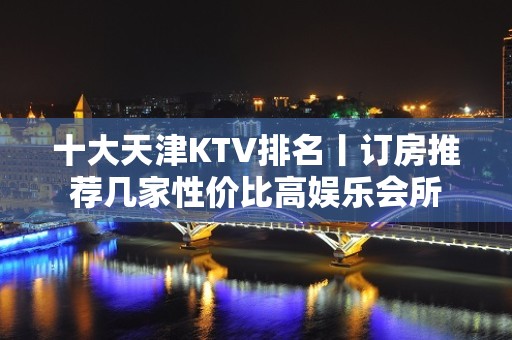 十大天津KTV排名丨订房推荐几家性价比高娱乐会所