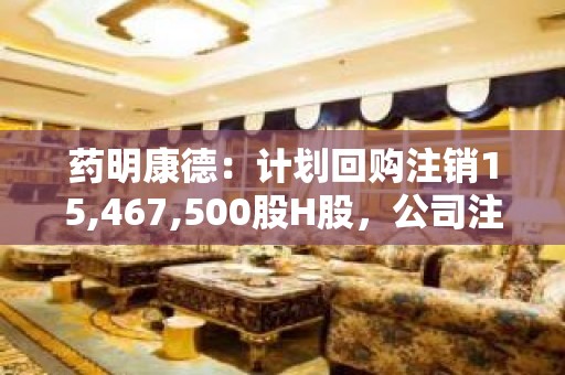 药明康德：计划回购注销15,467,500股H股，公司注册资本将减少15,467,500元