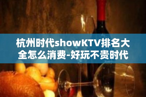 杭州时代showKTV排名大全怎么消费-好玩不贵时代showKT