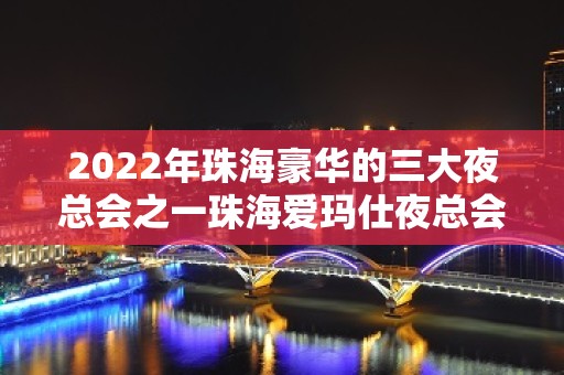 2022年珠海豪华的三大夜总会之一珠海爱玛仕夜总会