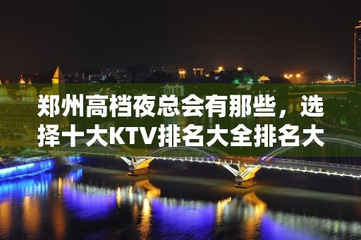 郑州高档夜总会有那些，选择十大KTV排名大全排名大全一览